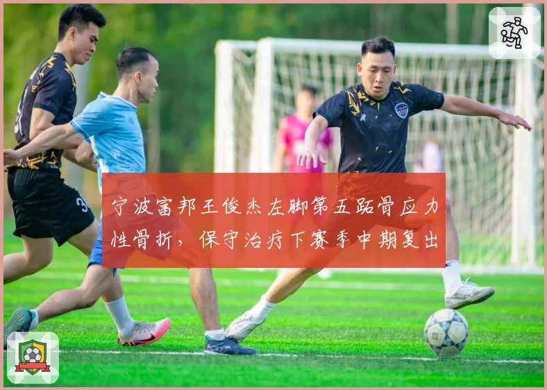 宁波富邦王俊杰左脚第五跖骨应力性骨折，保守治疗下赛季中期复出